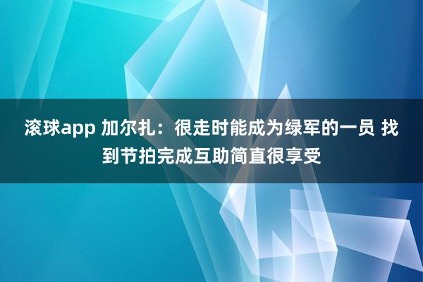 滚球app 加尔扎：很走时能成为绿军的一员 找到节拍完成互助简直很享受