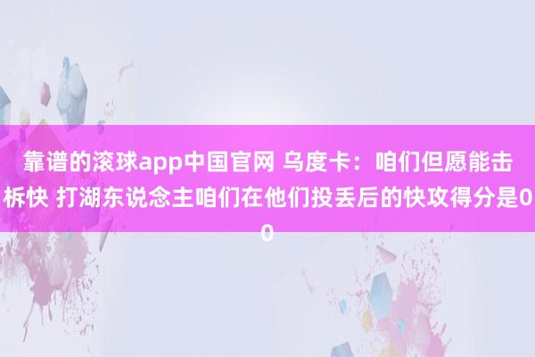 靠谱的滚球app中国官网 乌度卡：咱们但愿能击柝快 打湖东说念主咱们在他们投丢后的快攻得分是0
