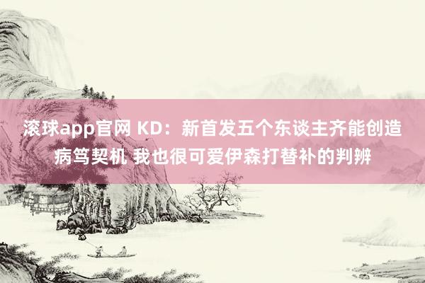 滚球app官网 KD：新首发五个东谈主齐能创造病笃契机 我也很可爱伊森打替补的判辨