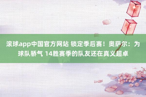滚球app中国官方网站 锁定季后赛！奥萨尔：为球队骄气 14胜赛季的队友还在真义超卓