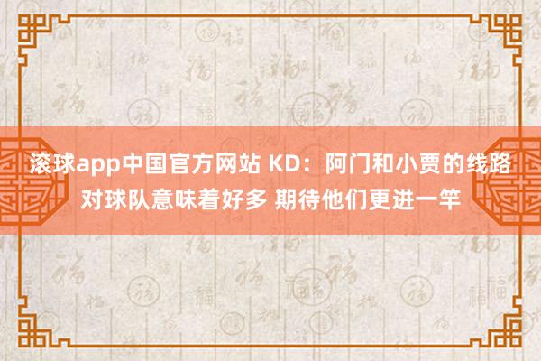 滚球app中国官方网站 KD：阿门和小贾的线路对球队意味着好多 期待他们更进一竿