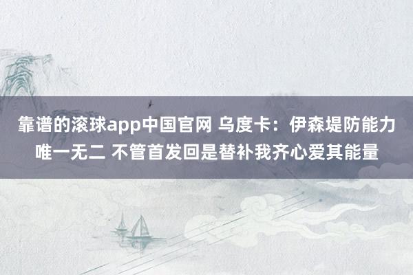 靠谱的滚球app中国官网 乌度卡：伊森堤防能力唯一无二 不管首发回是替补我齐心爱其能量