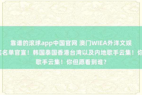 靠谱的滚球app中国官网 澳门WIEA外洋文娱盛典首批嘉宾名单官宣！韩国泰国香港台湾以及内地歌手云集！你但愿看到谁？