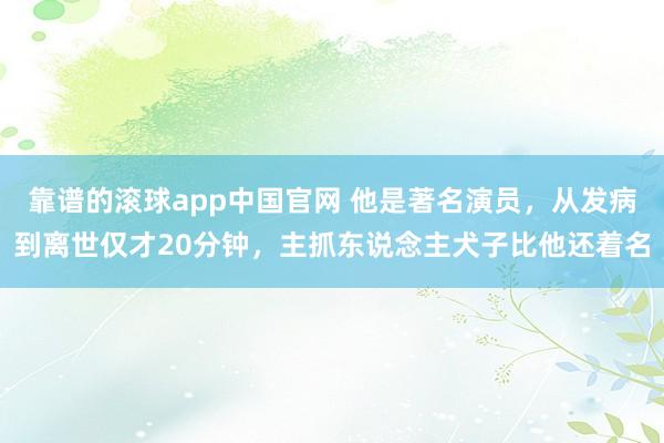 靠谱的滚球app中国官网 他是著名演员，从发病到离世仅才20分钟，主抓东说念主犬子比他还着名