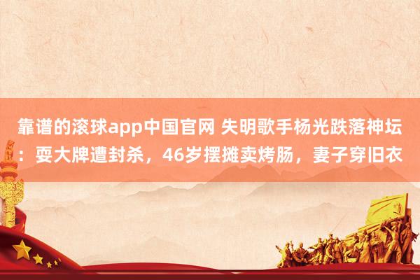 靠谱的滚球app中国官网 失明歌手杨光跌落神坛：耍大牌遭封杀，46岁摆摊卖烤肠，妻子穿旧衣