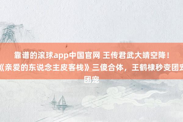 靠谱的滚球app中国官网 王传君武大靖空降！《亲爱的东说念主皮客栈》三傻合体，王鹤棣秒变团宠