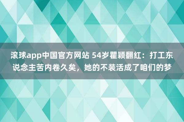 滚球app中国官方网站 54岁瞿颖翻红：打工东说念主苦内卷久矣，她的不装活成了咱们的梦