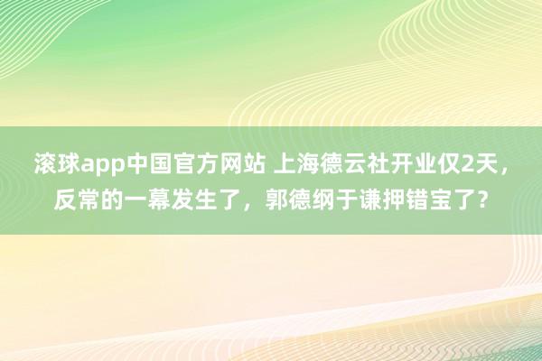 滚球app中国官方网站 上海德云社开业仅2天，反常的一幕发生了，郭德纲于谦押错宝了？