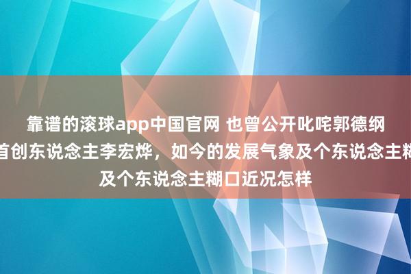 靠谱的滚球app中国官网 也曾公开叱咤郭德纲的公式相声首创东说念主李宏烨，如今的发展气象及个东说念主糊口近况怎样
