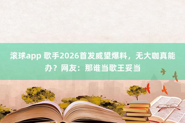 滚球app 歌手2026首发威望爆料，无大咖真能办？网友：那谁当歌王妥当