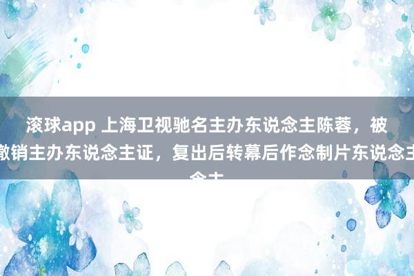 滚球app 上海卫视驰名主办东说念主陈蓉，被撤销主办东说念主证，复出后转幕后作念制片东说念主