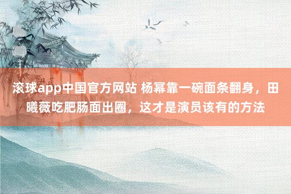 滚球app中国官方网站 杨幂靠一碗面条翻身，田曦薇吃肥肠面出圈，这才是演员该有的方法