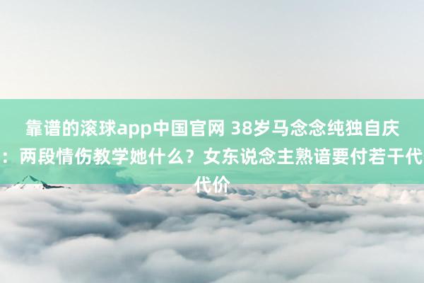 靠谱的滚球app中国官网 38岁马念念纯独自庆生：两段情伤教学她什么？女东说念主熟谙要付若干代价
