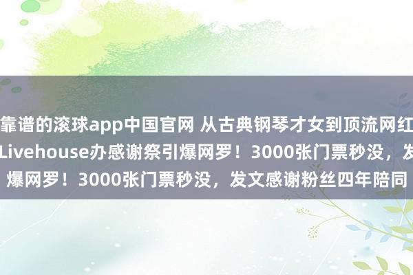 靠谱的滚球app中国官网 从古典钢琴才女到顶流网红，UNPAI现身秋叶原Livehouse办感谢祭引爆网罗！3000张门票秒没，发文感谢粉丝四年陪同