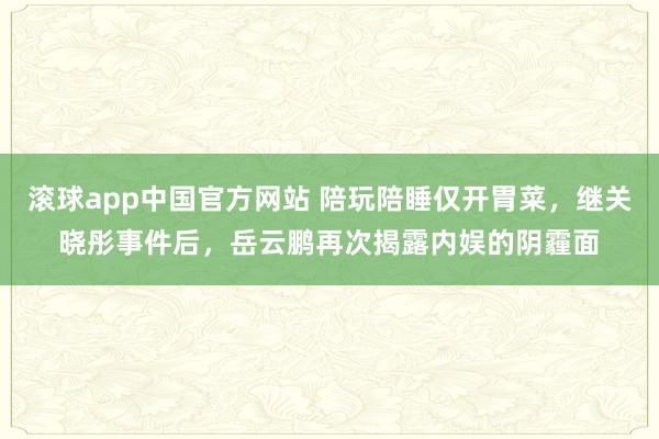 滚球app中国官方网站 陪玩陪睡仅开胃菜，继关晓彤事件后，岳云鹏再次揭露内娱的阴霾面