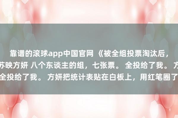 靠谱的滚球app中国官网 《被全组投票淘汰后，客户指名要跟我签约》苏映方妍 八个东谈主的组，七张票。 全投给了我。 方妍把统计表贴在白板上，用红笔圈了我的名字。