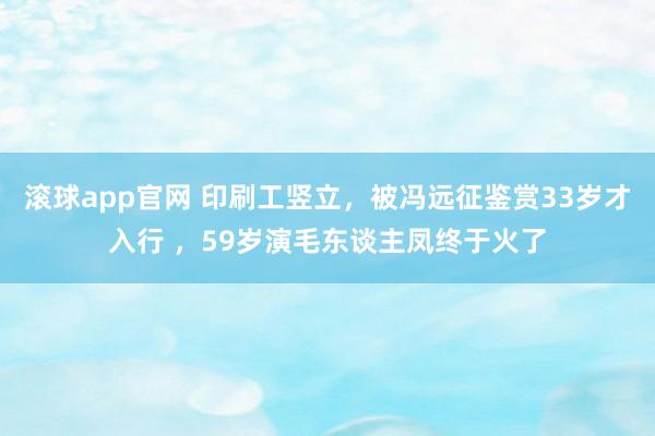 滚球app官网 印刷工竖立，被冯远征鉴赏33岁才入行 ，59岁演毛东谈主凤终于火了