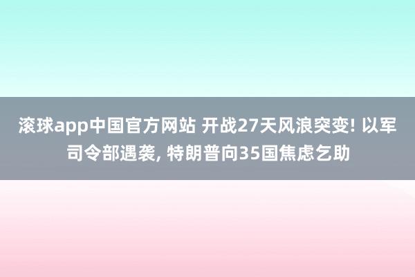 滚球app中国官方网站 开战27天风浪突变! 以军司令部遇袭, 特朗普向35国焦虑乞助