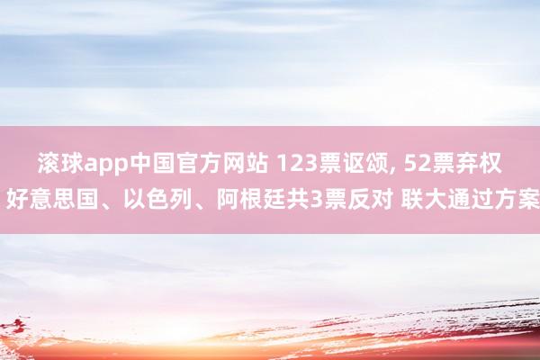 滚球app中国官方网站 123票讴颂, 52票弃权 好意思国、以色列、阿根廷共3票反对 联大通过方案