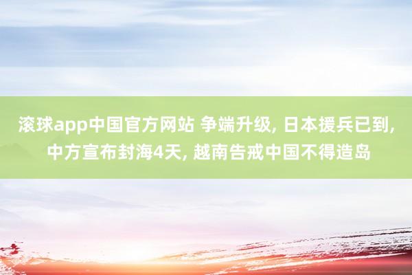 滚球app中国官方网站 争端升级, 日本援兵已到, 中方宣布封海4天, 越南告戒中国不得造岛