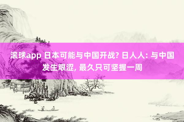 滚球app 日本可能与中国开战? 日人人: 与中国发生艰涩, 最久只可坚握一周