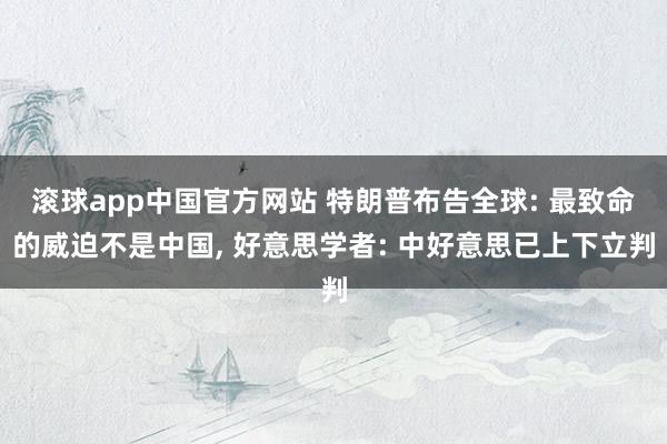 滚球app中国官方网站 特朗普布告全球: 最致命的威迫不是中国, 好意思学者: 中好意思已上下立判