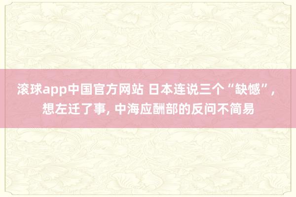 滚球app中国官方网站 日本连说三个“缺憾”, 想左迁了事, 中海应酬部的反问不简易