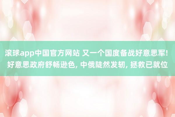 滚球app中国官方网站 又一个国度备战好意思军! 好意思政府舒畅逊色, 中俄陡然发轫, 拯救已就位