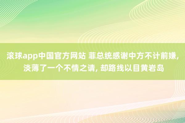 滚球app中国官方网站 菲总统感谢中方不计前嫌, 淡薄了一个不情之请, 却路线以目黄岩岛
