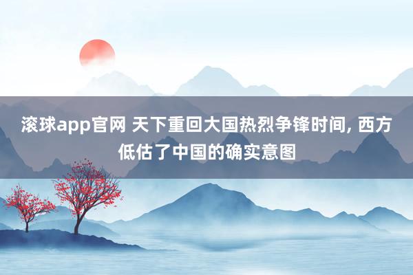滚球app官网 天下重回大国热烈争锋时间, 西方低估了中国的确实意图