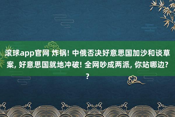 滚球app官网 炸锅! 中俄否决好意思国加沙和谈草案, 好意思国就地冲破! 全网吵成两派, 你站哪边?