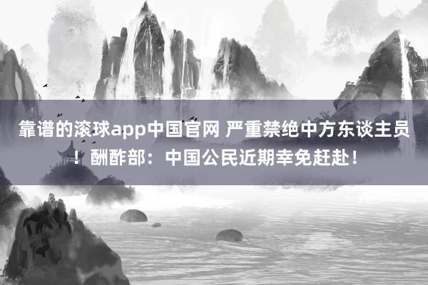 靠谱的滚球app中国官网 严重禁绝中方东谈主员！酬酢部：中国公民近期幸免赶赴！