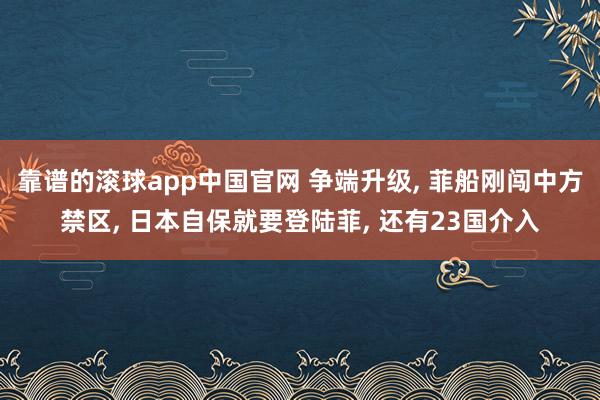 靠谱的滚球app中国官网 争端升级, 菲船刚闯中方禁区, 日本自保就要登陆菲, 还有23国介入