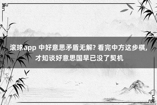 滚球app 中好意思矛盾无解? 看完中方这步棋， 才知谈好意思国早已没了契机