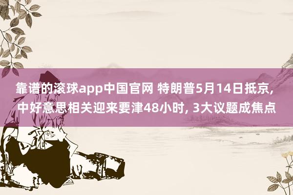 靠谱的滚球app中国官网 特朗普5月14日抵京, 中好意思相关迎来要津48小时, 3大议题成焦点