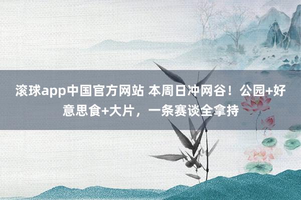 滚球app中国官方网站 本周日冲网谷！公园+好意思食+大片，一条赛谈全拿持