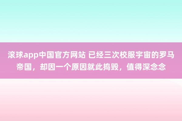 滚球app中国官方网站 已经三次校服宇宙的罗马帝国，却因一个原因就此捣毁，值得深念念