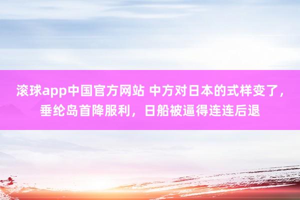 滚球app中国官方网站 中方对日本的式样变了，垂纶岛首降服利，日船被逼得连连后退
