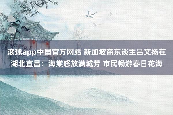 滚球app中国官方网站 新加坡商东谈主吕文扬在湖北宜昌：海棠怒放满城芳 市民畅游春日花海