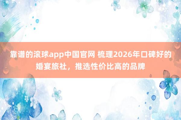 靠谱的滚球app中国官网 梳理2026年口碑好的婚宴旅社，推选性价比高的品牌
