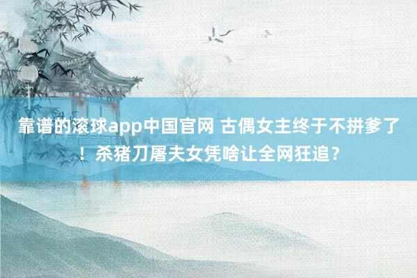 靠谱的滚球app中国官网 古偶女主终于不拼爹了！杀猪刀屠夫女凭啥让全网狂追？