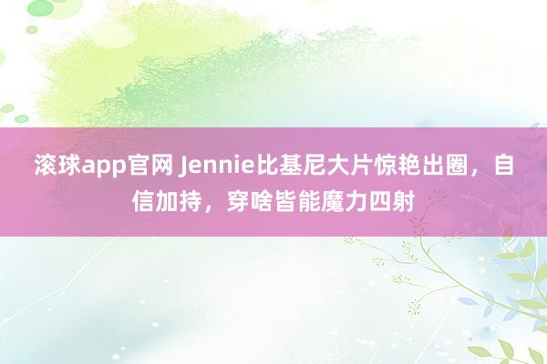 滚球app官网 Jennie比基尼大片惊艳出圈，自信加持，穿啥皆能魔力四射