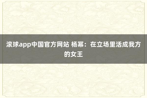 滚球app中国官方网站 杨幂：在立场里活成我方的女王