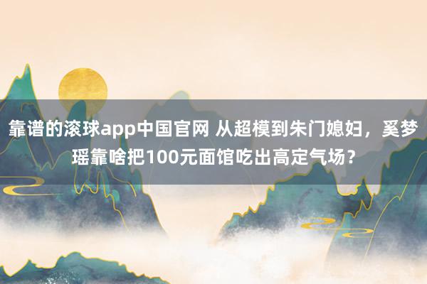 靠谱的滚球app中国官网 从超模到朱门媳妇，奚梦瑶靠啥把100元面馆吃出高定气场？