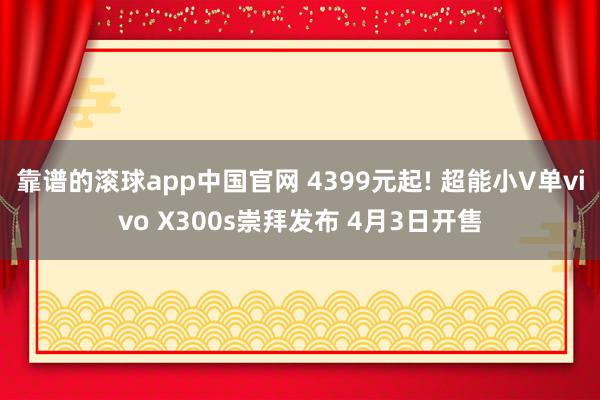 靠谱的滚球app中国官网 4399元起! 超能小V单vivo X300s崇拜发布 4月3日开售