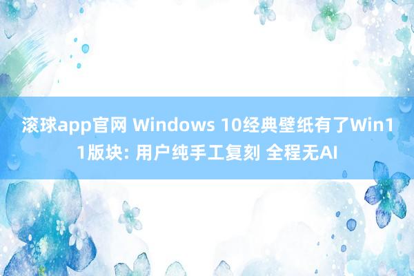 滚球app官网 Windows 10经典壁纸有了Win11版块: 用户纯手工复刻 全程无AI