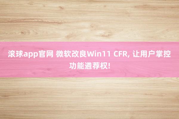滚球app官网 微软改良Win11 CFR, 让用户掌控功能遴荐权!