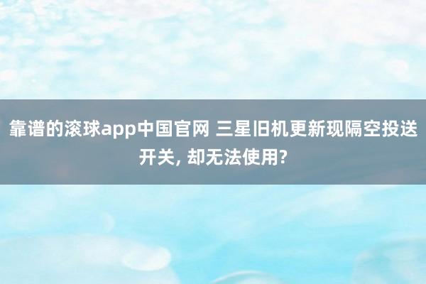 靠谱的滚球app中国官网 三星旧机更新现隔空投送开关, 却无法使用?