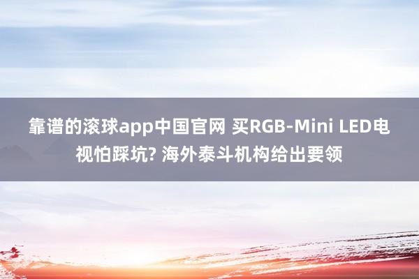 靠谱的滚球app中国官网 买RGB-Mini LED电视怕踩坑? 海外泰斗机构给出要领