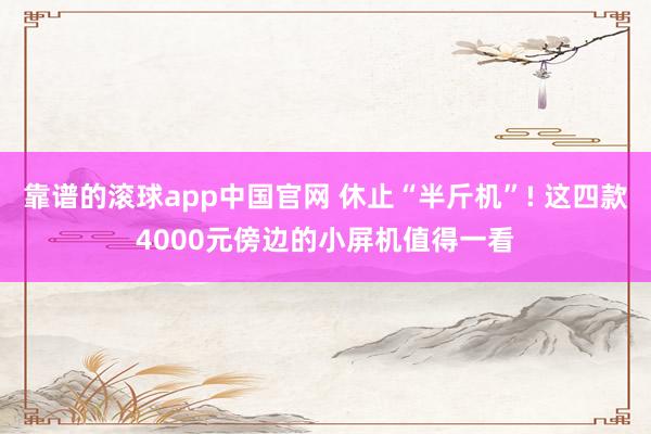 靠谱的滚球app中国官网 休止“半斤机”! 这四款4000元傍边的小屏机值得一看